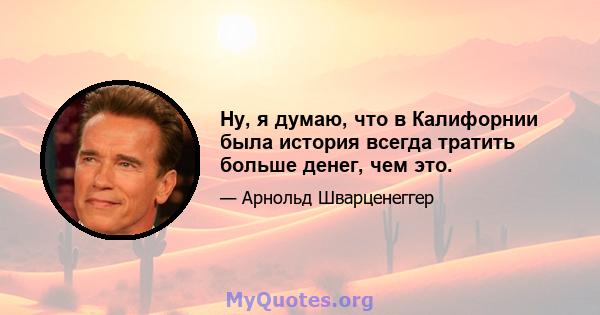 Ну, я думаю, что в Калифорнии была история всегда тратить больше денег, чем это.