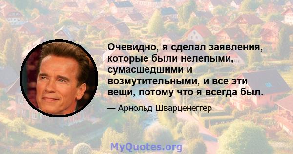 Очевидно, я сделал заявления, которые были нелепыми, сумасшедшими и возмутительными, и все эти вещи, потому что я всегда был.