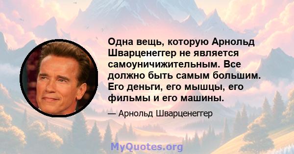 Одна вещь, которую Арнольд Шварценеггер не является самоуничижительным. Все должно быть самым большим. Его деньги, его мышцы, его фильмы и его машины.