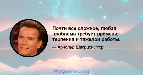 Почти все сложное, любая проблема требует времени, терпения и тяжелой работы.