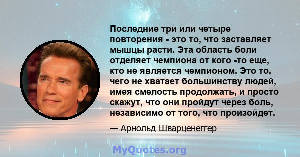 Последние три или четыре повторения - это то, что заставляет мышцы расти. Эта область боли отделяет чемпиона от кого -то еще, кто не является чемпионом. Это то, чего не хватает большинству людей, имея смелость