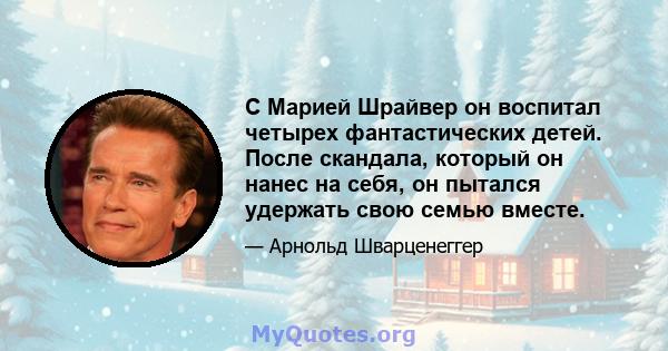 С Марией Шрайвер он воспитал четырех фантастических детей. После скандала, который он нанес на себя, он пытался удержать свою семью вместе.