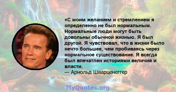 «С моим желанием и стремлением я определенно не был нормальным. Нормальные люди могут быть довольны обычной жизнью. Я был другой. Я чувствовал, что в жизни было нечто большее, чем пробиваясь через нормальное