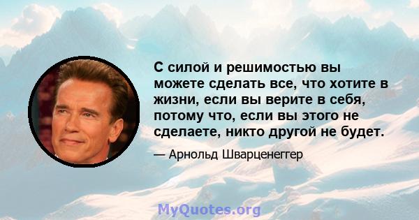 С силой и решимостью вы можете сделать все, что хотите в жизни, если вы верите в себя, потому что, если вы этого не сделаете, никто другой не будет.