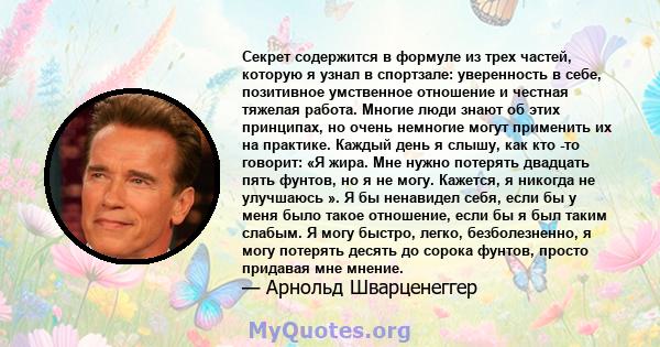 Секрет содержится в формуле из трех частей, которую я узнал в спортзале: уверенность в себе, позитивное умственное отношение и честная тяжелая работа. Многие люди знают об этих принципах, но очень немногие могут