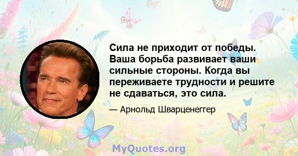 Сила не приходит от победы. Ваша борьба развивает ваши сильные стороны. Когда вы переживаете трудности и решите не сдаваться, это сила.