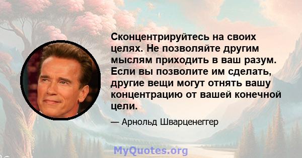 Сконцентрируйтесь на своих целях. Не позволяйте другим мыслям приходить в ваш разум. Если вы позволите им сделать, другие вещи могут отнять вашу концентрацию от вашей конечной цели.