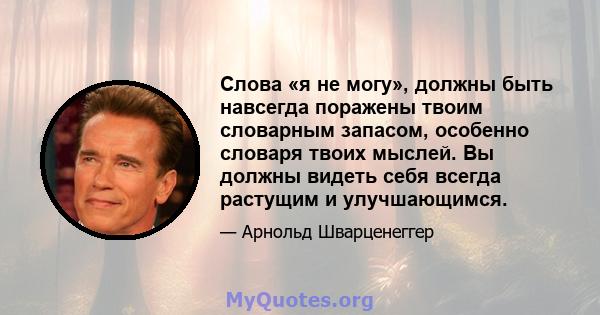 Слова «я не могу», должны быть навсегда поражены твоим словарным запасом, особенно словаря твоих мыслей. Вы должны видеть себя всегда растущим и улучшающимся.