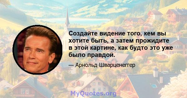 Создайте видение того, кем вы хотите быть, а затем прожидите в этой картине, как будто это уже было правдой.