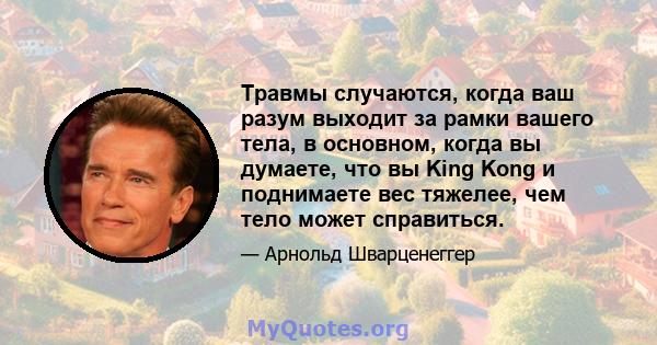 Травмы случаются, когда ваш разум выходит за рамки вашего тела, в основном, когда вы думаете, что вы King Kong и поднимаете вес тяжелее, чем тело может справиться.