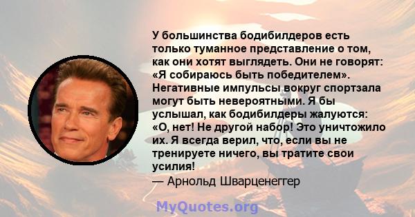 У большинства бодибилдеров есть только туманное представление о том, как они хотят выглядеть. Они не говорят: «Я собираюсь быть победителем». Негативные импульсы вокруг спортзала могут быть невероятными. Я бы услышал,