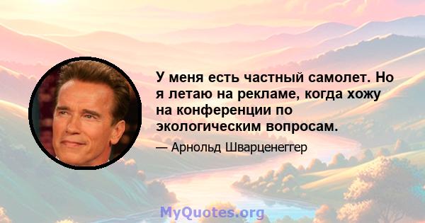 У меня есть частный самолет. Но я летаю на рекламе, когда хожу на конференции по экологическим вопросам.