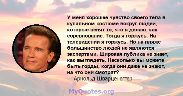 У меня хорошее чувство своего тела в купальном костюме вокруг людей, которые ценят то, что я делаю, как соревнование. Тогда я горжусь. На телевидении я горжусь. Но на пляже большинство людей не являются экспертами.