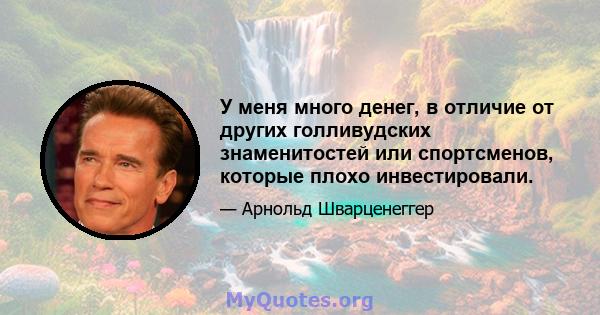 У меня много денег, в отличие от других голливудских знаменитостей или спортсменов, которые плохо инвестировали.