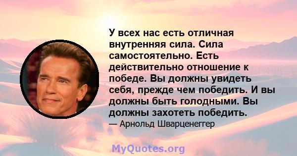 У всех нас есть отличная внутренняя сила. Сила самостоятельно. Есть действительно отношение к победе. Вы должны увидеть себя, прежде чем победить. И вы должны быть голодными. Вы должны захотеть победить.