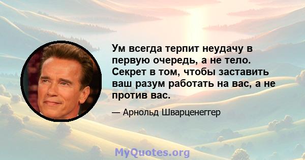 Ум всегда терпит неудачу в первую очередь, а не тело. Секрет в том, чтобы заставить ваш разум работать на вас, а не против вас.