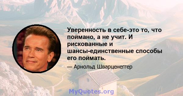 Уверенность в себе-это то, что поймано, а не учит. И рискованные и шансы-единственные способы его поймать.