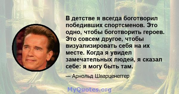 В детстве я всегда боготворил победивших спортсменов. Это одно, чтобы боготворить героев. Это совсем другое, чтобы визуализировать себя на их месте. Когда я увидел замечательных людей, я сказал себе: я могу быть там.