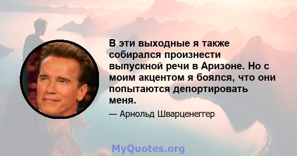 В эти выходные я также собирался произнести выпускной речи в Аризоне. Но с моим акцентом я боялся, что они попытаются депортировать меня.