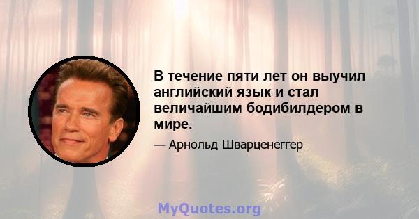 В течение пяти лет он выучил английский язык и стал величайшим бодибилдером в мире.