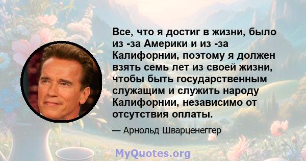 Все, что я достиг в жизни, было из -за Америки и из -за Калифорнии, поэтому я должен взять семь лет из своей жизни, чтобы быть государственным служащим и служить народу Калифорнии, независимо от отсутствия оплаты.