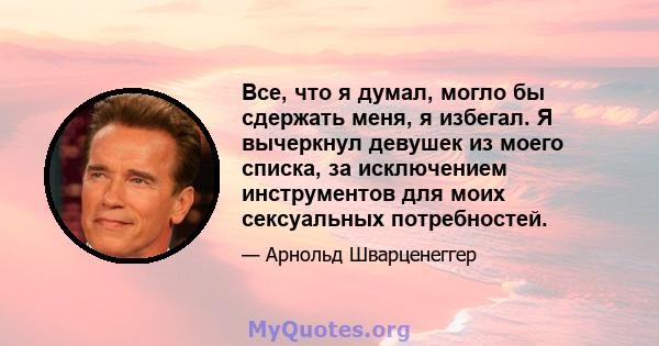 Все, что я думал, могло бы сдержать меня, я избегал. Я вычеркнул девушек из моего списка, за исключением инструментов для моих сексуальных потребностей.