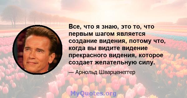 Все, что я знаю, это то, что первым шагом является создание видения, потому что, когда вы видите видение прекрасного видения, которое создает желательную силу.