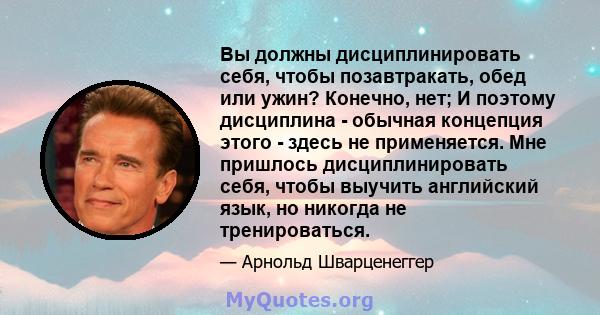 Вы должны дисциплинировать себя, чтобы позавтракать, обед или ужин? Конечно, нет; И поэтому дисциплина - обычная концепция этого - здесь не применяется. Мне пришлось дисциплинировать себя, чтобы выучить английский язык, 