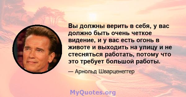 Вы должны верить в себя, у вас должно быть очень четкое видение, и у вас есть огонь в животе и выходить на улицу и не стесняться работать, потому что это требует большой работы.