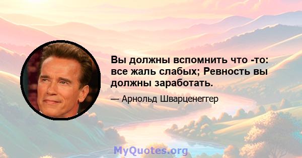 Вы должны вспомнить что -то: все жаль слабых; Ревность вы должны заработать.