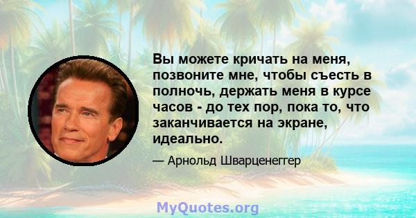 Вы можете кричать на меня, позвоните мне, чтобы съесть в полночь, держать меня в курсе часов - до тех пор, пока то, что заканчивается на экране, идеально.