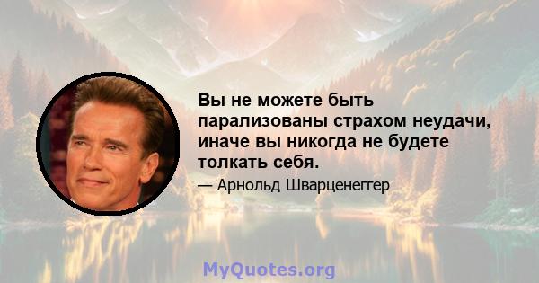 Вы не можете быть парализованы страхом неудачи, иначе вы никогда не будете толкать себя.