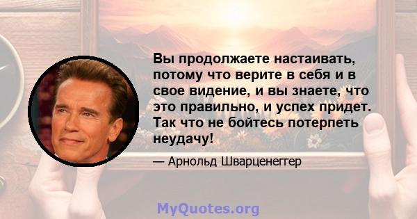 Вы продолжаете настаивать, потому что верите в себя и в свое видение, и вы знаете, что это правильно, и успех придет. Так что не бойтесь потерпеть неудачу!