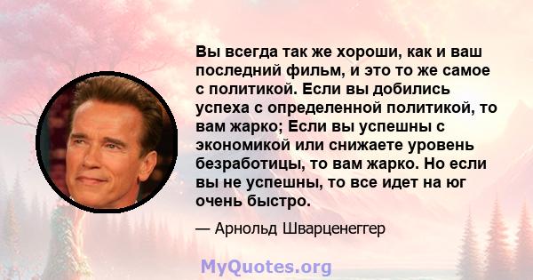 Вы всегда так же хороши, как и ваш последний фильм, и это то же самое с политикой. Если вы добились успеха с определенной политикой, то вам жарко; Если вы успешны с экономикой или снижаете уровень безработицы, то вам