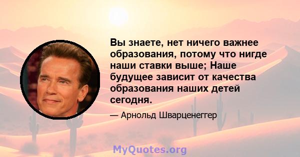 Вы знаете, нет ничего важнее образования, потому что нигде наши ставки выше; Наше будущее зависит от качества образования наших детей сегодня.