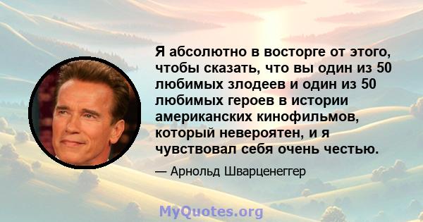 Я абсолютно в восторге от этого, чтобы сказать, что вы один из 50 любимых злодеев и один из 50 любимых героев в истории американских кинофильмов, который невероятен, и я чувствовал себя очень честью.