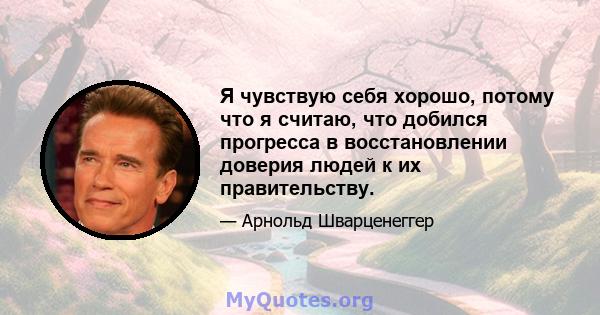 Я чувствую себя хорошо, потому что я считаю, что добился прогресса в восстановлении доверия людей к их правительству.