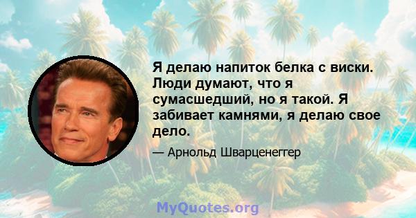 Я делаю напиток белка с виски. Люди думают, что я сумасшедший, но я такой. Я забивает камнями, я делаю свое дело.