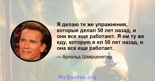 Я делаю те же упражнения, которые делал 50 лет назад, и они все еще работают. Я ем ту же еду, которую я ел 50 лет назад, и она все еще работает.