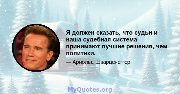 Я должен сказать, что судьи и наша судебная система принимают лучшие решения, чем политики.