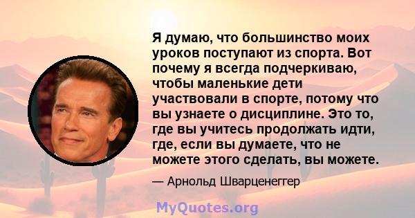 Я думаю, что большинство моих уроков поступают из спорта. Вот почему я всегда подчеркиваю, чтобы маленькие дети участвовали в спорте, потому что вы узнаете о дисциплине. Это то, где вы учитесь продолжать идти, где, если 