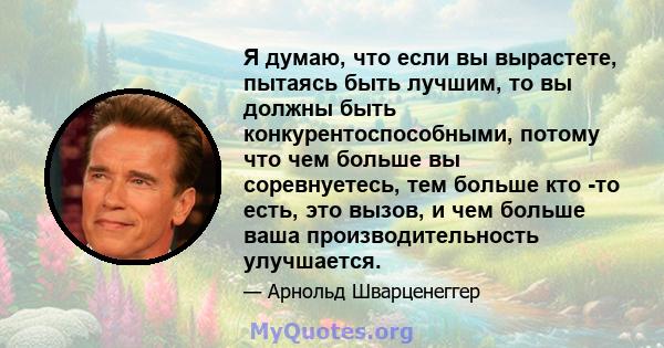 Я думаю, что если вы вырастете, пытаясь быть лучшим, то вы должны быть конкурентоспособными, потому что чем больше вы соревнуетесь, тем больше кто -то есть, это вызов, и чем больше ваша производительность улучшается.