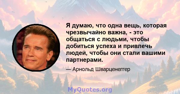 Я думаю, что одна вещь, которая чрезвычайно важна, - это общаться с людьми, чтобы добиться успеха и привлечь людей, чтобы они стали вашими партнерами.