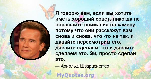 Я говорю вам, если вы хотите иметь хороший совет, никогда не обращайте внимания на камеру, потому что они расскажут вам снова и снова, что -то не так, и давайте пересмотрим его, давайте сделаем это и давайте сделаем