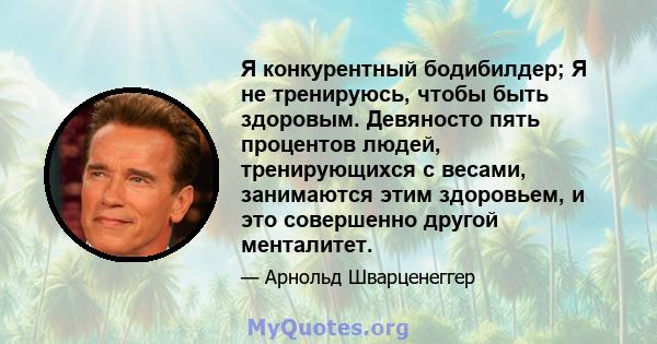 Я конкурентный бодибилдер; Я не тренируюсь, чтобы быть здоровым. Девяносто пять процентов людей, тренирующихся с весами, занимаются этим здоровьем, и это совершенно другой менталитет.