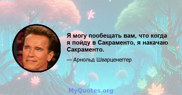 Я могу пообещать вам, что когда я пойду в Сакраменто, я накачаю Сакраменто.