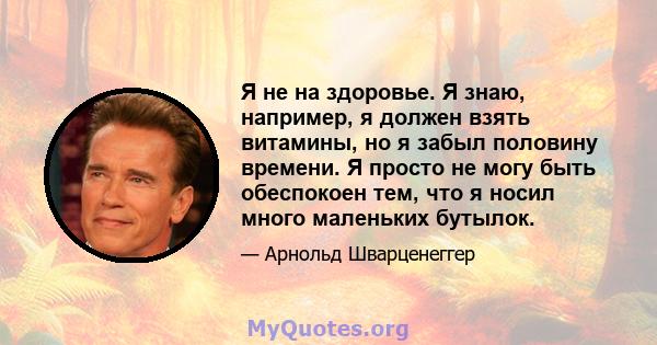 Я не на здоровье. Я знаю, например, я должен взять витамины, но я забыл половину времени. Я просто не могу быть обеспокоен тем, что я носил много маленьких бутылок.