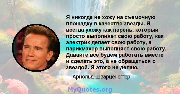 Я никогда не хожу на съемочную площадку в качестве звезды. Я всегда ухожу как парень, который просто выполняет свою работу, как электрик делает свою работу, а парикмахер выполняет свою работу. Давайте все будем работать 