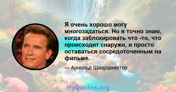 Я очень хорошо могу многозадаться. Но я точно знаю, когда заблокировать что -то, что происходит снаружи, и просто оставаться сосредоточенным на фильме.