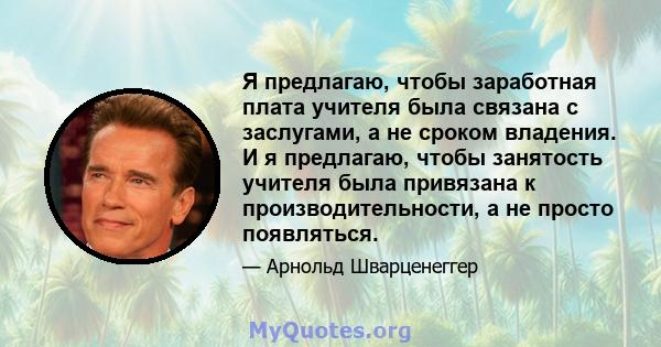 Я предлагаю, чтобы заработная плата учителя была связана с заслугами, а не сроком владения. И я предлагаю, чтобы занятость учителя была привязана к производительности, а не просто появляться.